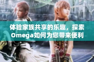 体验家族共享的乐趣，探索Omega如何为您带来便利