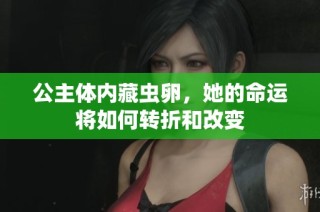 公主体内藏虫卵，她的命运将如何转折和改变