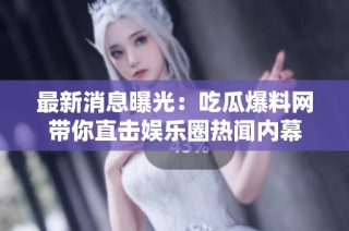 最新消息曝光：吃瓜爆料网带你直击娱乐圈热闻内幕