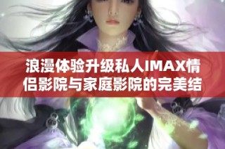 浪漫体验升级私人IMAX情侣影院与家庭影院的完美结合