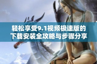轻松享受9.1视频极速版的下载安装全攻略与步骤分享