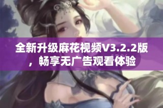 全新升级麻花视频V3.2.2版，畅享无广告观看体验