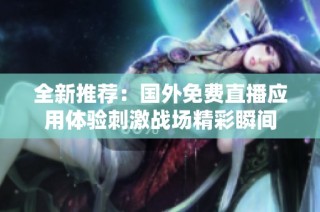 全新推荐：国外免费直播应用体验刺激战场精彩瞬间