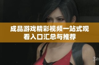 成品游戏精彩视频一站式观看入口汇总与推荐
