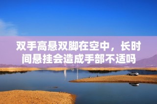 双手高悬双脚在空中，长时间悬挂会造成手部不适吗