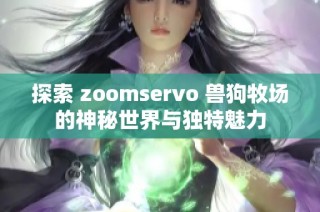 探索 zoomservo 兽狗牧场的神秘世界与独特魅力