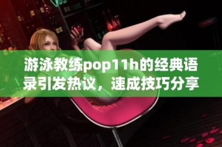 游泳教练pop11h的经典语录引发热议，速成技巧分享！