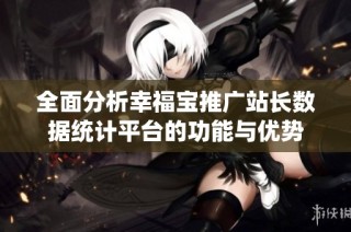 全面分析幸福宝推广站长数据统计平台的功能与优势