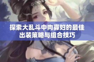 探索大乱斗中肉寡妇的最佳出装策略与组合技巧
