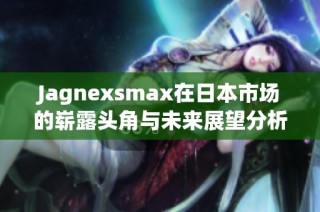 Jagnexsmax在日本市场的崭露头角与未来展望分析