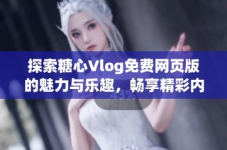 探索糖心Vlog免费网页版的魅力与乐趣，畅享精彩内容