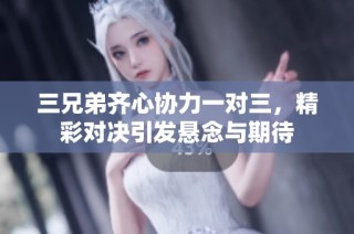 三兄弟齐心协力一对三，精彩对决引发悬念与期待