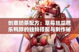 创意奶茶配方：草莓丝瓜芭乐鸭脖的独特搭配与制作秘籍