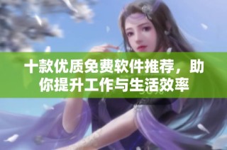 十款优质免费软件推荐，助你提升工作与生活效率