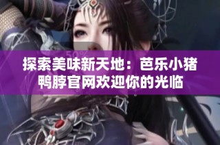 探索美味新天地：芭乐小猪鸭脖官网欢迎你的光临