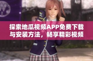 探索地瓜视频APP免费下载与安装方法，畅享精彩视频内容