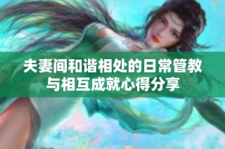 夫妻间和谐相处的日常管教与相互成就心得分享