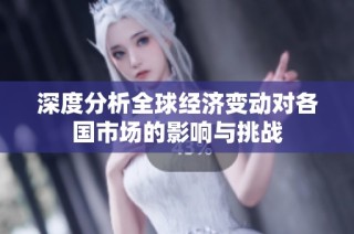 深度分析全球经济变动对各国市场的影响与挑战