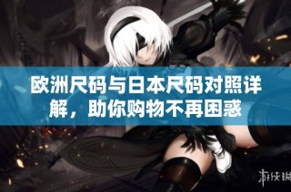 欧洲尺码与日本尺码对照详解，助你购物不再困惑