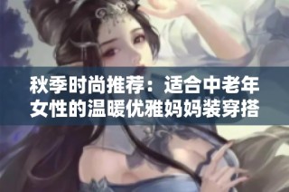秋季时尚推荐：适合中老年女性的温暖优雅妈妈装穿搭指南