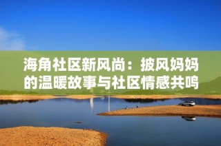 海角社区新风尚：披风妈妈的温暖故事与社区情感共鸣