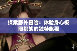 探索野外冒险：体验身心极限挑战的独特旅程