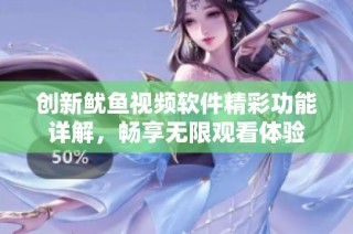创新鱿鱼视频软件精彩功能详解，畅享无限观看体验