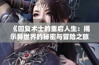 《回复术士的重启人生：揭示异世界的秘密与冒险之旅》