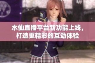 水仙直播平台新功能上线，打造更精彩的互动体验