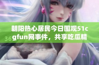 朝阳热心居民今日围观51cgfun网事件，共享吃瓜精彩瞬间