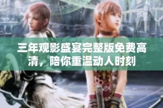三年观影盛宴完整版免费高清，陪你重温动人时刻