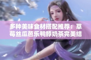 多种美味食材搭配推荐：草莓丝瓜芭乐鸭脖奶茶完美结合