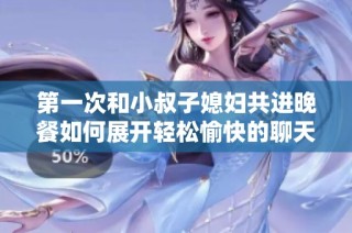 第一次和小叔子媳妇共进晚餐如何展开轻松愉快的聊天话题