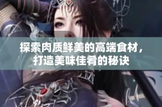 探索肉质鲜美的高端食材，打造美味佳肴的秘诀