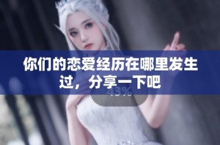 你们的恋爱经历在哪里发生过，分享一下吧