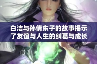 白洁与孙倩东子的故事揭示了友谊与人生的纠葛与成长