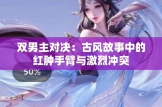 双男主对决：古风故事中的红肿手臂与激烈冲突