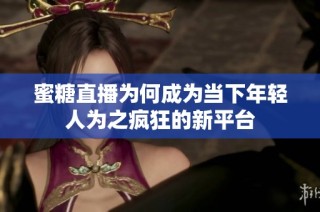 蜜糖直播为何成为当下年轻人为之疯狂的新平台