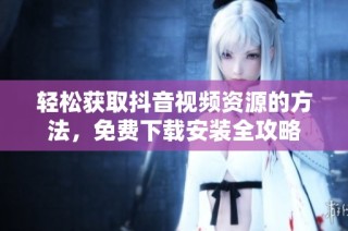 轻松获取抖音视频资源的方法，免费下载安装全攻略