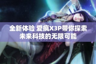 全新体验 爱疯X3P带你探索未来科技的无限可能