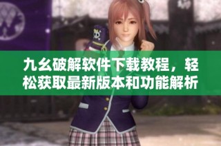 九幺破解软件下载教程，轻松获取最新版本和功能解析