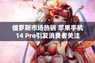 俄罗斯市场热销 苹果手机14 Pro引发消费者关注