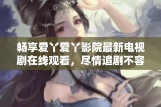 畅享爱丫爱丫影院最新电视剧在线观看，尽情追剧不容错过