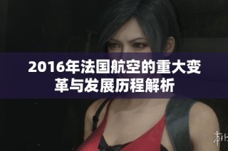 2016年法国航空的重大变革与发展历程解析
