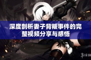深度剖析妻子背叛事件的完整视频分享与感悟