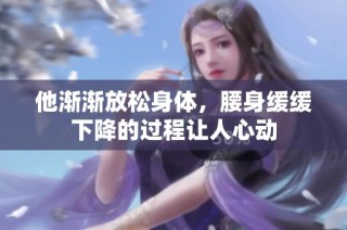 他渐渐放松身体，腰身缓缓下降的过程让人心动