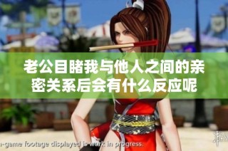 老公目睹我与他人之间的亲密关系后会有什么反应呢
