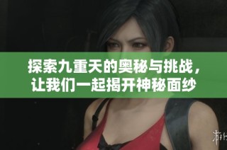 探索九重天的奥秘与挑战，让我们一起揭开神秘面纱