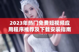 2023年热门免费短视频应用程序推荐及下载安装指南