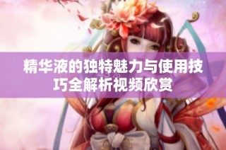 精华液的独特魅力与使用技巧全解析视频欣赏